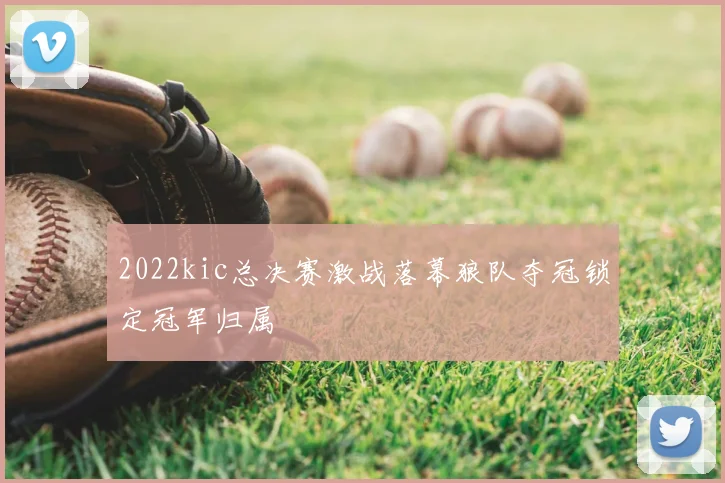 2022kic总决赛激战落幕狼队夺冠锁定冠军归属