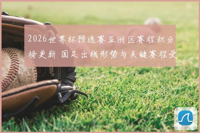 2026世界杯预选赛亚洲区赛程积分榜更新 国足出线形势与关键赛程受关注
