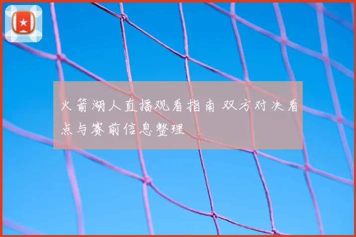 火箭湖人直播观看指南 双方对决看点与赛前信息整理