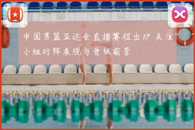 中国男篮亚运会直播赛程出炉 关注小组对阵表现与晋级前景
