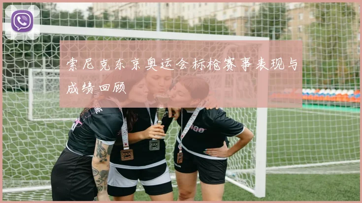 索尼克东京奥运会标枪赛事表现与成绩回顾