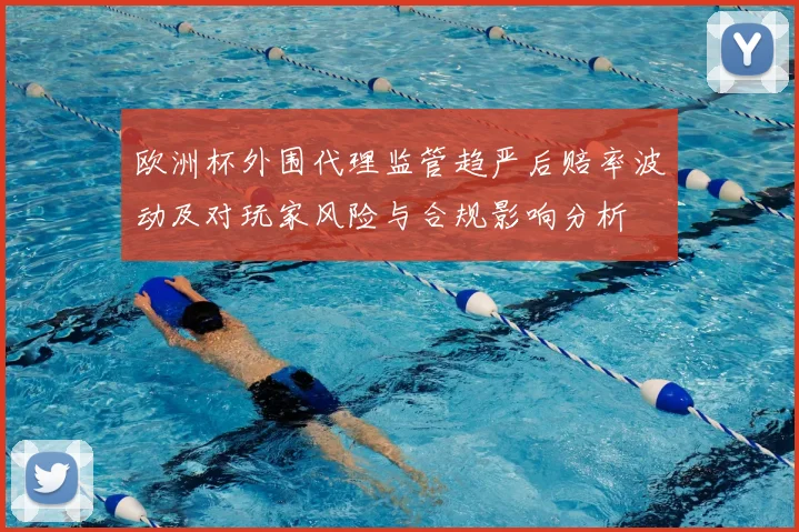 欧洲杯外围代理监管趋严后赔率波动及对玩家风险与合规影响分析