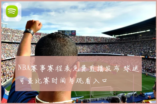NBA赛事赛程表免费直播发布 球迷可查比赛时间与观看入口