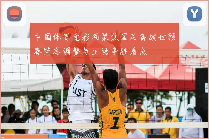 中国体育竞彩网聚焦国足备战世预赛阵容调整与主场争胜看点