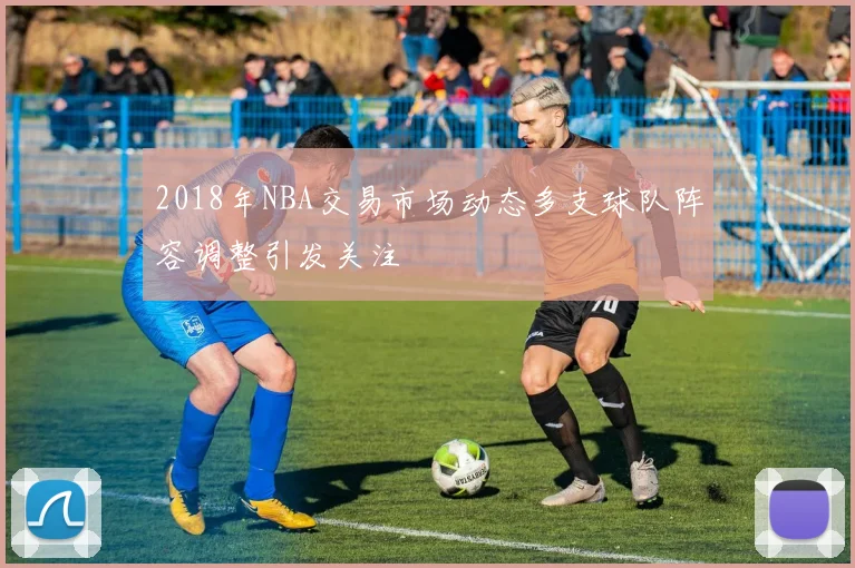 2018年NBA交易市场动态多支球队阵容调整引发关注