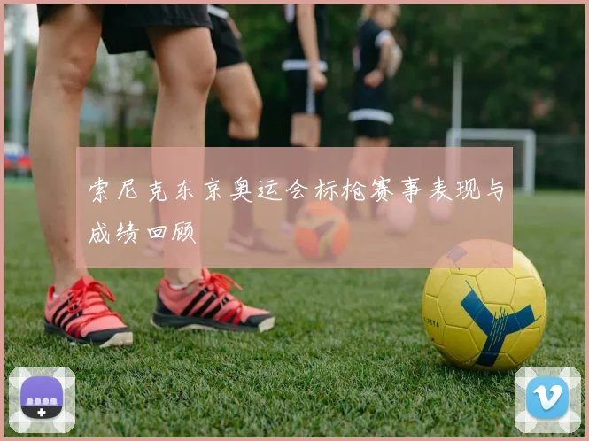 索尼克东京奥运会标枪赛事表现与成绩回顾