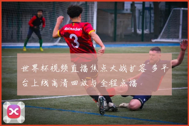 世界杯视频直播焦点大战扩容 多平台上线高清回放与全程点播