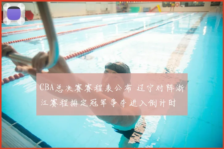 CBA总决赛赛程表公布 辽宁对阵浙江赛程排定冠军争夺进入倒计时