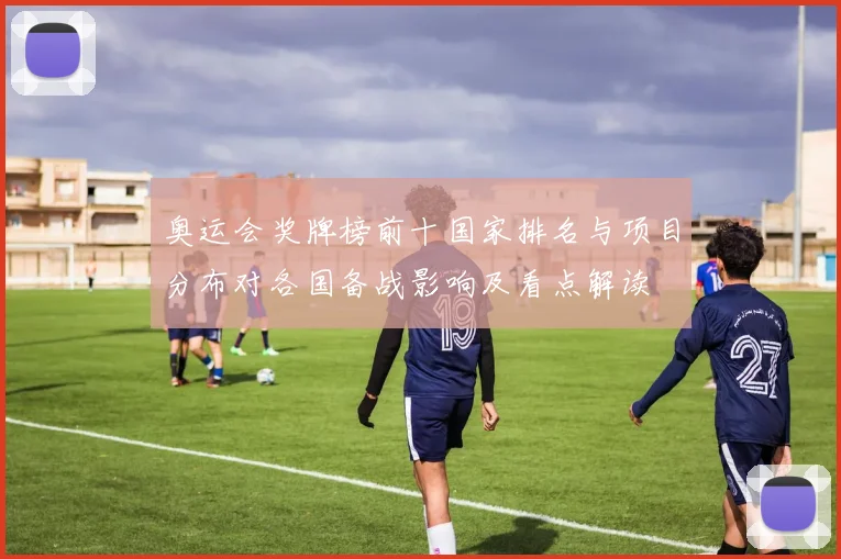 奥运会奖牌榜前十国家排名与项目分布对各国备战影响及看点解读