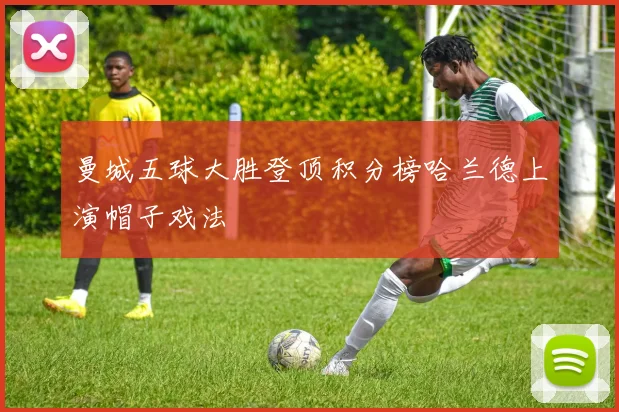 曼城五球大胜登顶积分榜哈兰德上演帽子戏法