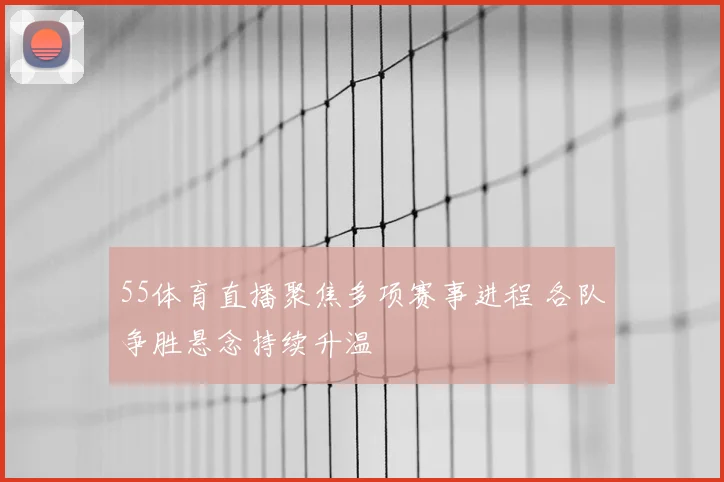 55体育直播聚焦多项赛事进程 各队争胜悬念持续升温