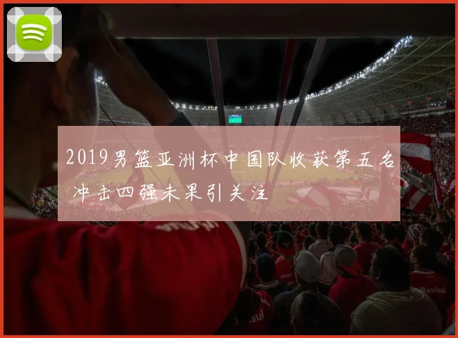 2019男篮亚洲杯中国队收获第五名 冲击四强未果引关注