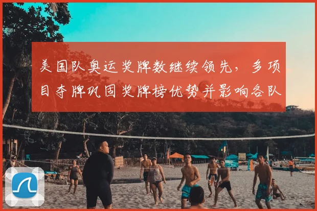 美国队奥运奖牌数继续领先，多项目夺牌巩固奖牌榜优势并影响各队备战调整