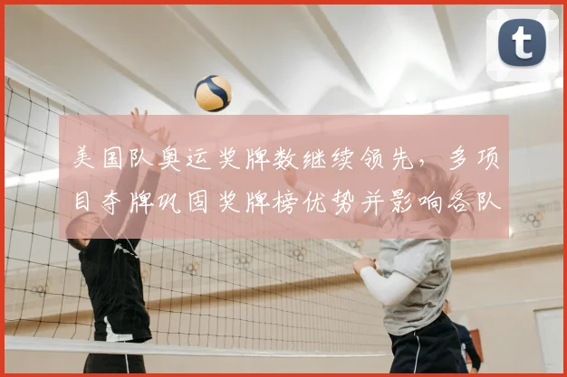 美国队奥运奖牌数继续领先,多项目夺牌巩固奖牌榜优势并影响各队备战调整