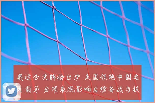 奥运会奖牌榜出炉 美国领跑中国名列前茅 分项表现影响后续备战与投入