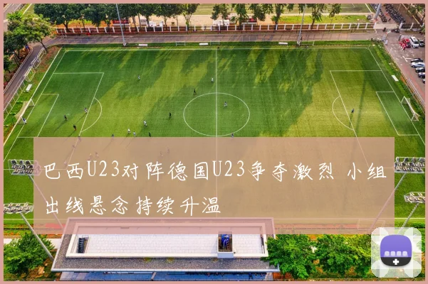 巴西U23对阵德国U23争夺激烈 小组出线悬念持续升温
