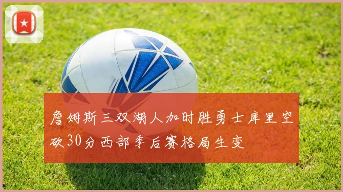 詹姆斯三双湖人加时胜勇士库里空砍30分西部季后赛格局生变