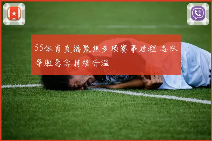 55体育直播聚焦多项赛事进程 各队争胜悬念持续升温