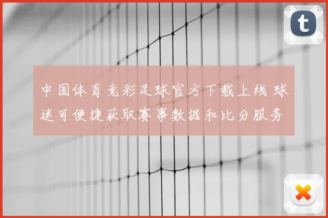 中国体育竞彩足球官方下载上线 球迷可便捷获取赛事数据和比分服务