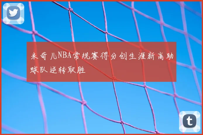 米奇儿NBA常规赛得分创生涯新高助球队逆转取胜