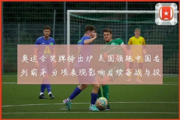 奥运会奖牌榜出炉 美国领跑中国名列前茅 分项表现影响后续备战与投入