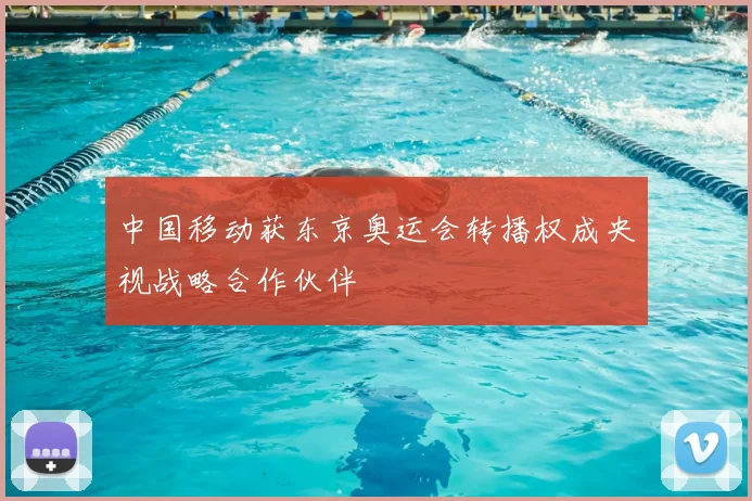 中国移动获东京奥运会转播权成央视战略合作伙伴