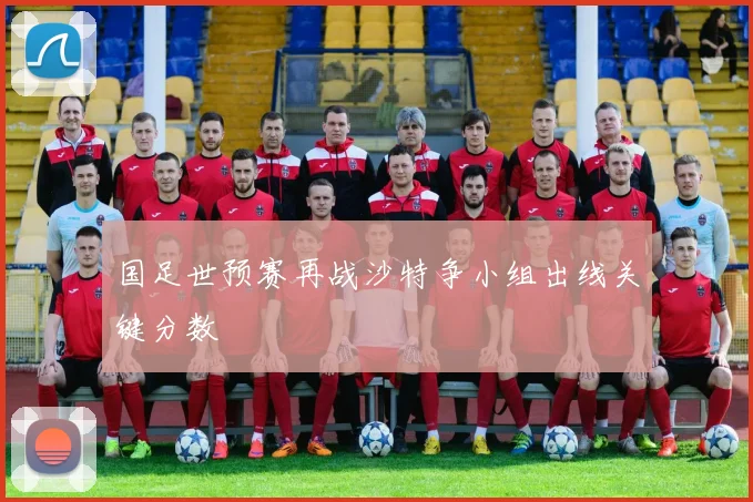 国足世预赛再战沙特争小组出线关键分数