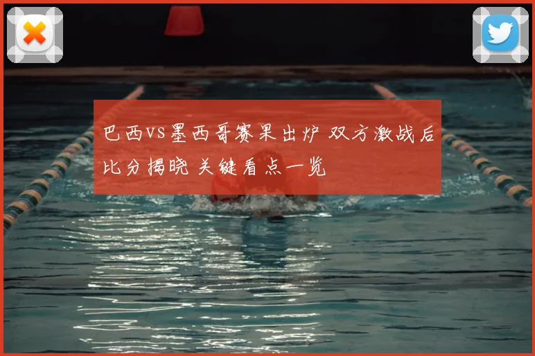 巴西vs墨西哥赛果出炉 双方激战后比分揭晓 关键看点一览