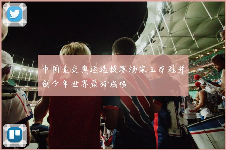 中国竞走奥运选拔赛杨家玉夺冠并创今年世界最好成绩